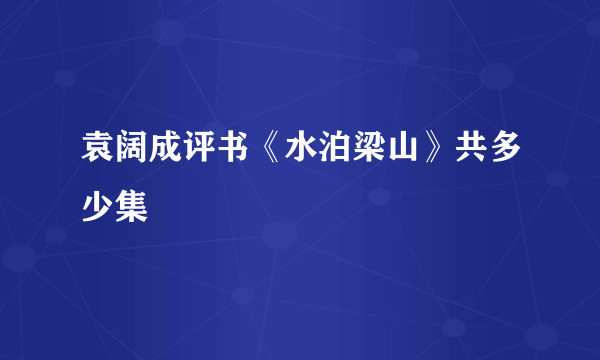 袁阔成评书《水泊梁山》共多少集