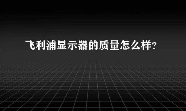 飞利浦显示器的质量怎么样？