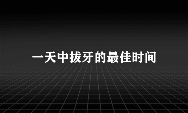 一天中拔牙的最佳时间