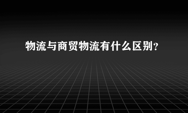 物流与商贸物流有什么区别？