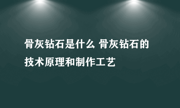 骨灰钻石是什么 骨灰钻石的技术原理和制作工艺