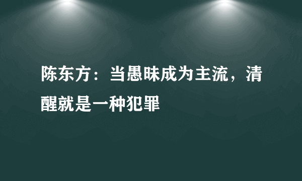 陈东方：当愚昧成为主流，清醒就是一种犯罪