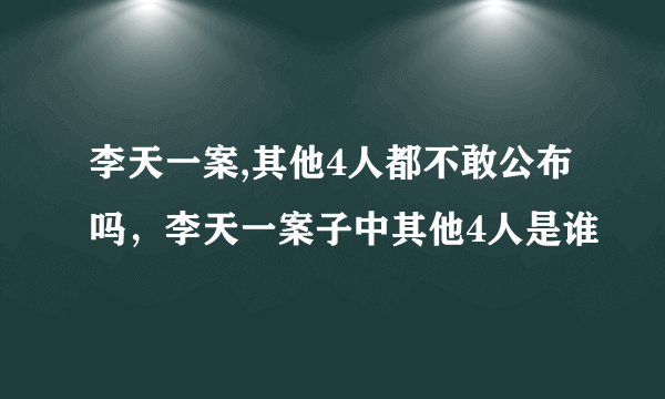 李天一案,其他4人都不敢公布吗，李天一案子中其他4人是谁