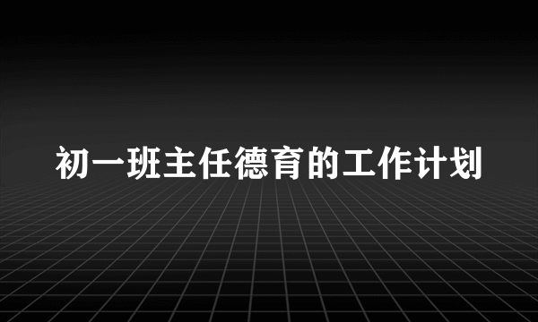 初一班主任德育的工作计划