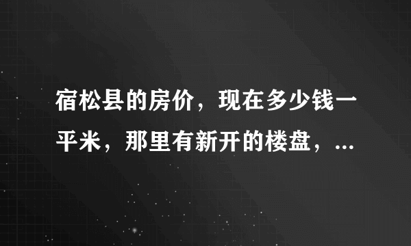 宿松县的房价，现在多少钱一平米，那里有新开的楼盘，或者有房可买？