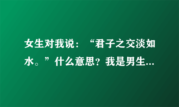 女生对我说：“君子之交淡如水。”什么意思？我是男生，求解？