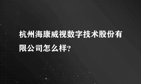 杭州海康威视数字技术股份有限公司怎么样？