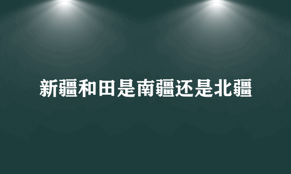 新疆和田是南疆还是北疆