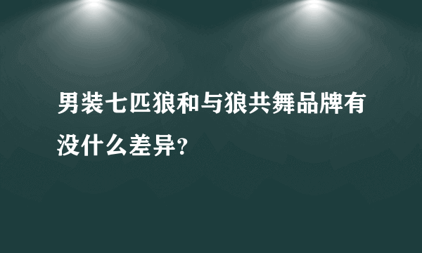 男装七匹狼和与狼共舞品牌有没什么差异？