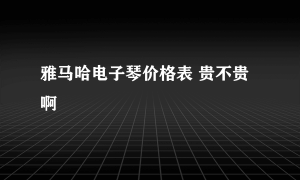 雅马哈电子琴价格表 贵不贵啊