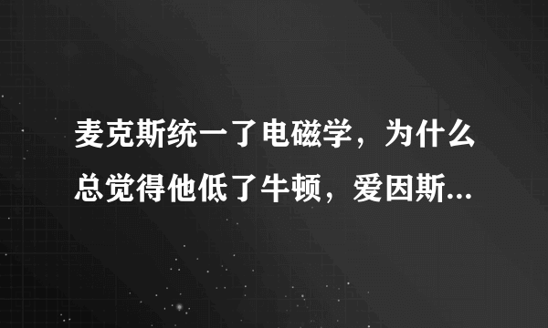 麦克斯统一了电磁学，为什么总觉得他低了牛顿，爱因斯坦一等？