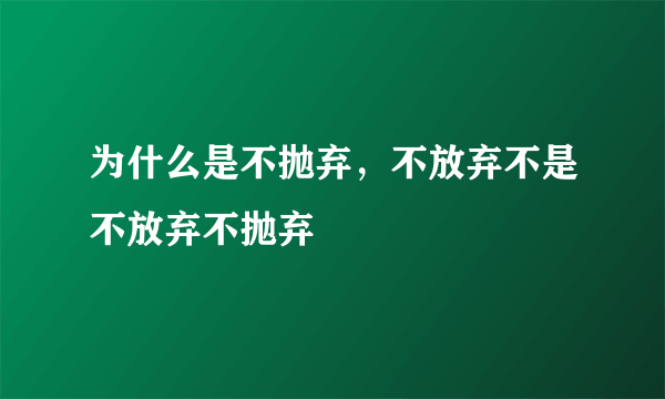 为什么是不抛弃，不放弃不是不放弃不抛弃