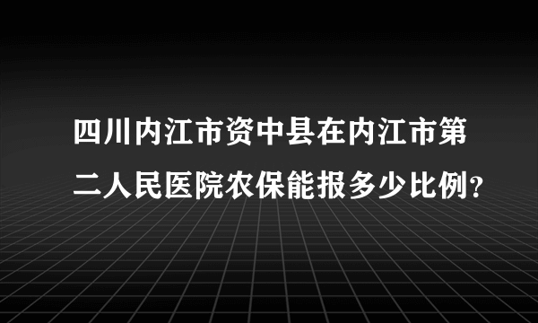 四川内江市资中县在内江市第二人民医院农保能报多少比例？