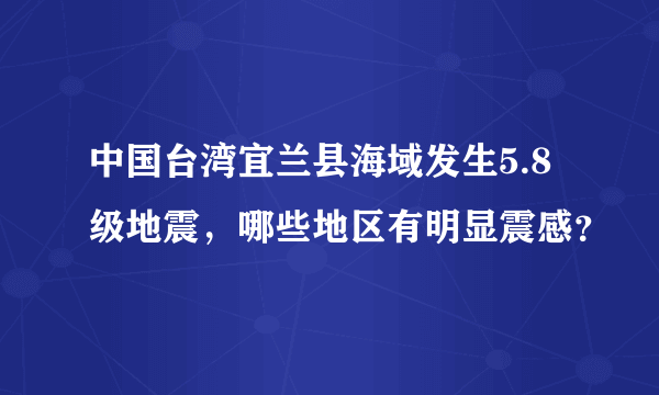 中国台湾宜兰县海域发生5.8级地震，哪些地区有明显震感？