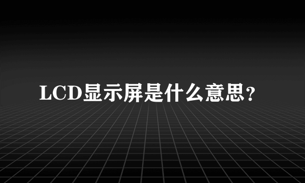 LCD显示屏是什么意思？