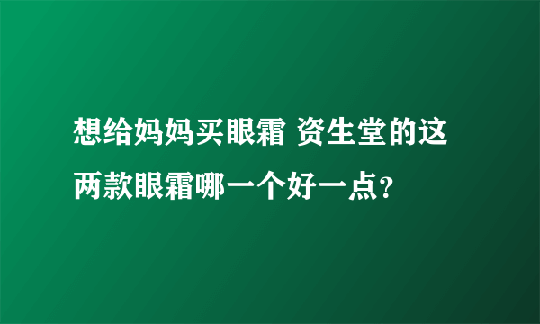 想给妈妈买眼霜 资生堂的这两款眼霜哪一个好一点？