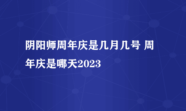 阴阳师周年庆是几月几号 周年庆是哪天2023