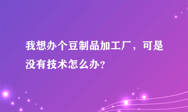 我想办个豆制品加工厂，可是没有技术怎么办？