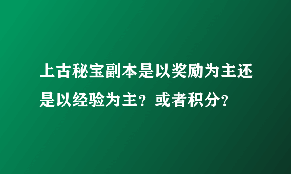 上古秘宝副本是以奖励为主还是以经验为主？或者积分？