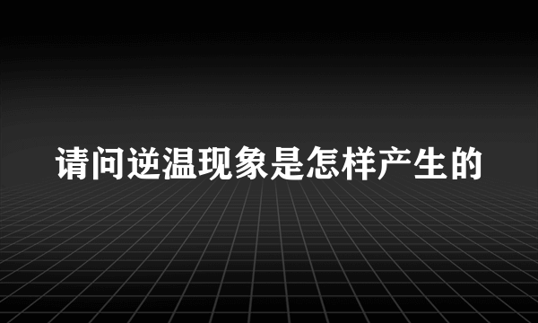 请问逆温现象是怎样产生的