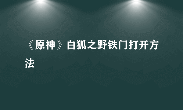 《原神》白狐之野铁门打开方法