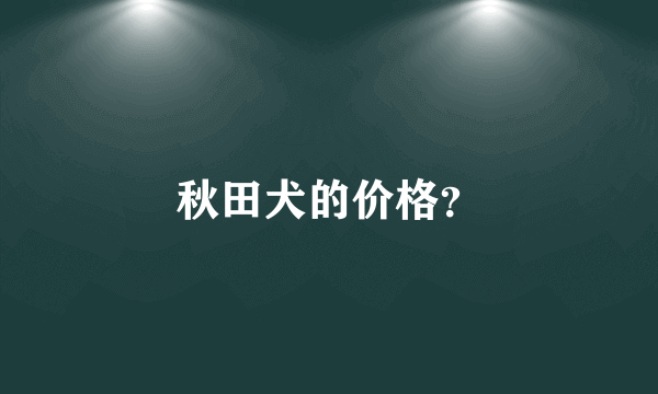 秋田犬的价格？