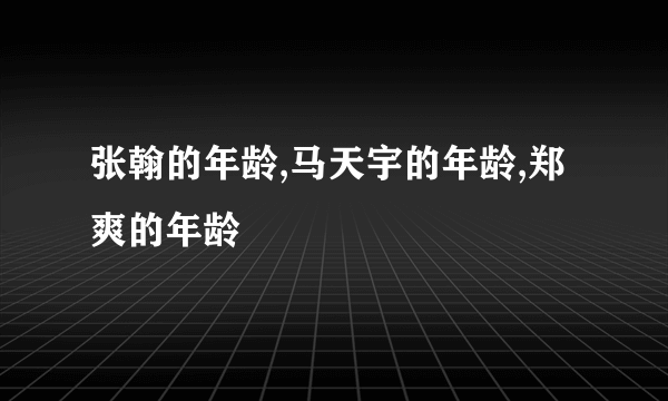 张翰的年龄,马天宇的年龄,郑爽的年龄