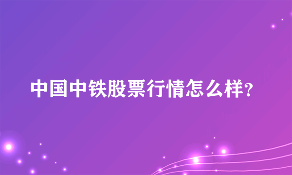 中国中铁股票行情怎么样？