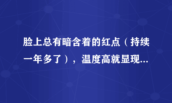 脸上总有暗含着的红点（持续一年多了），温度高就显现出来，高中时起过痘痘，用过蓝金组合