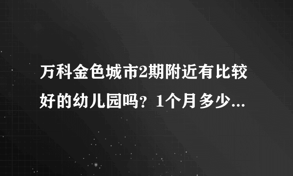 万科金色城市2期附近有比较好的幼儿园吗？1个月多少钱？想找个2000元以下的？