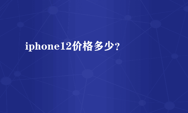 iphone12价格多少？