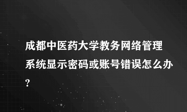 成都中医药大学教务网络管理系统显示密码或账号错误怎么办?