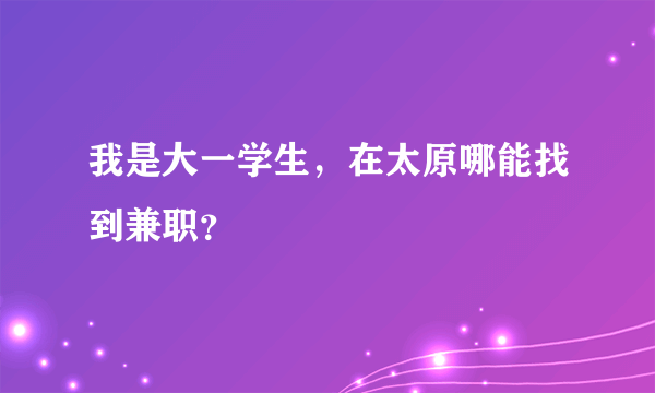 我是大一学生，在太原哪能找到兼职？