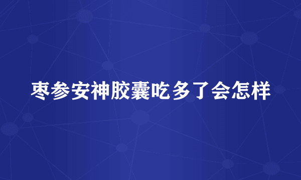 枣参安神胶囊吃多了会怎样