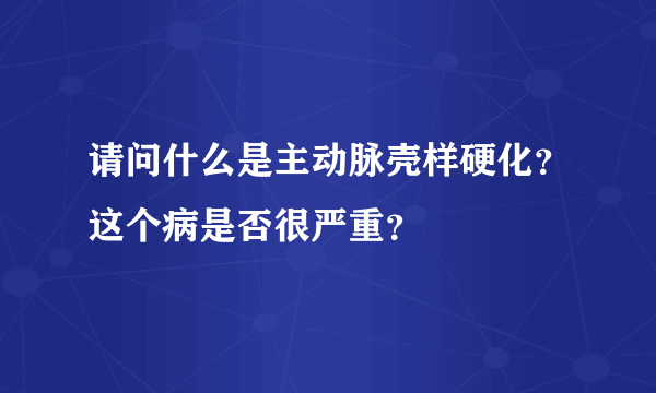 请问什么是主动脉壳样硬化？这个病是否很严重？