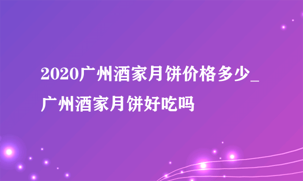 2020广州酒家月饼价格多少_广州酒家月饼好吃吗