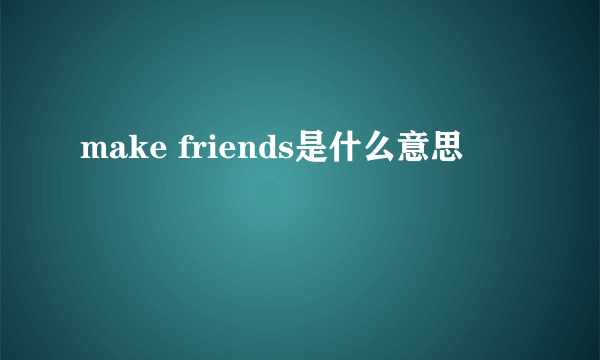 make friends是什么意思