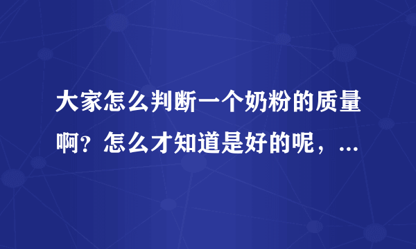 大家怎么判断一个奶粉的质量啊？怎么才知道是好的呢，...