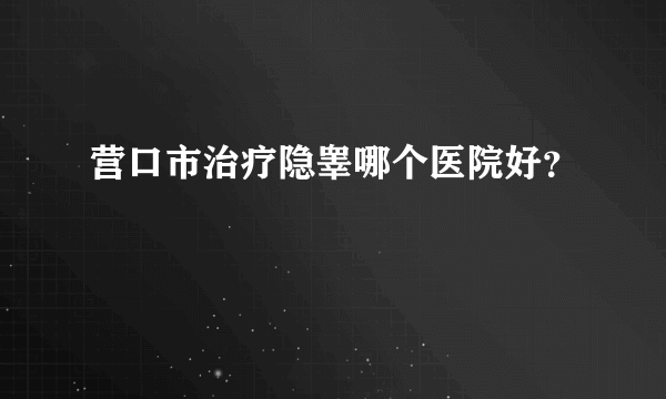 营口市治疗隐睾哪个医院好？