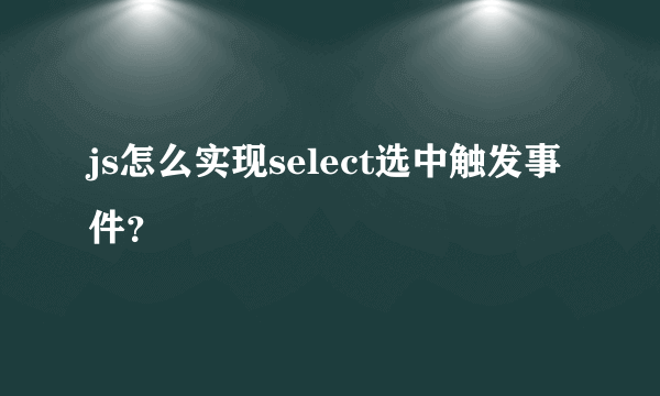 js怎么实现select选中触发事件？