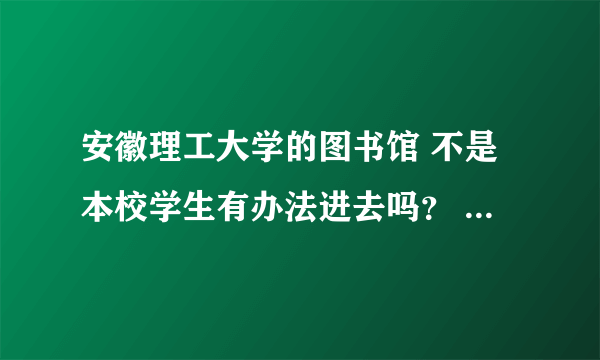 安徽理工大学的图书馆 不是本校学生有办法进去吗？ 我想在里面自习 我看到有说可以借卡的