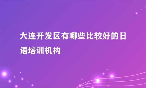 大连开发区有哪些比较好的日语培训机构