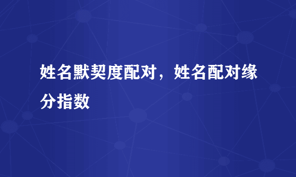 姓名默契度配对，姓名配对缘分指数