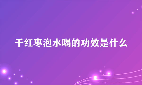 干红枣泡水喝的功效是什么