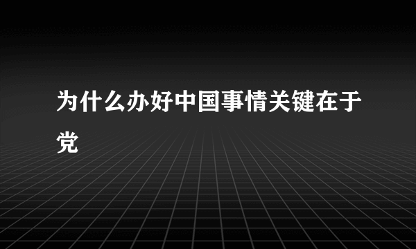 为什么办好中国事情关键在于党