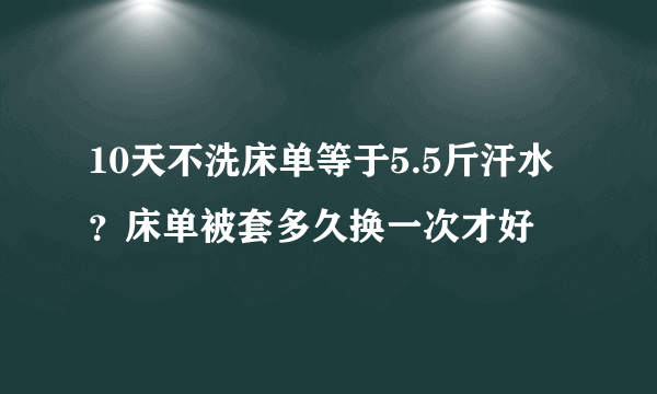 10天不洗床单等于5.5斤汗水？床单被套多久换一次才好