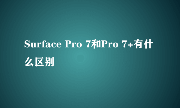 Surface Pro 7和Pro 7+有什么区别