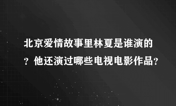 北京爱情故事里林夏是谁演的？他还演过哪些电视电影作品？