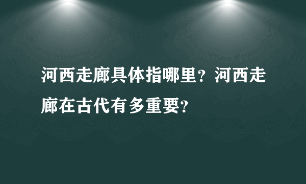 河西走廊具体指哪里？河西走廊在古代有多重要？