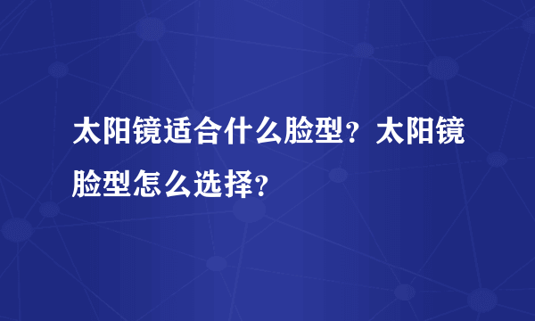 太阳镜适合什么脸型？太阳镜脸型怎么选择？